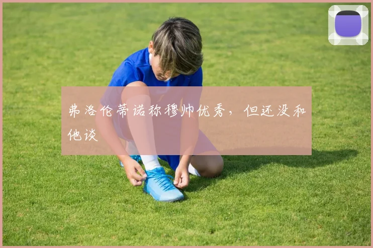 弗洛伦蒂诺称穆帅优秀，但还没和他谈