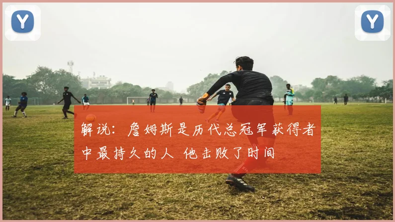 解说：詹姆斯是历代总冠军获得者中最持久的人  他击败了时间