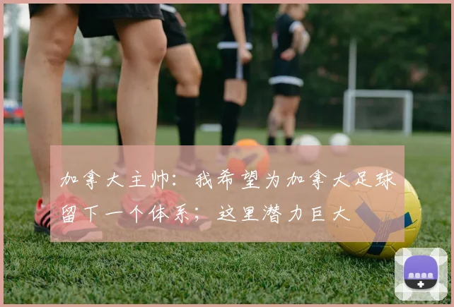 加拿大主帅：我希望为加拿大足球留下一个体系；这里潜力巨大